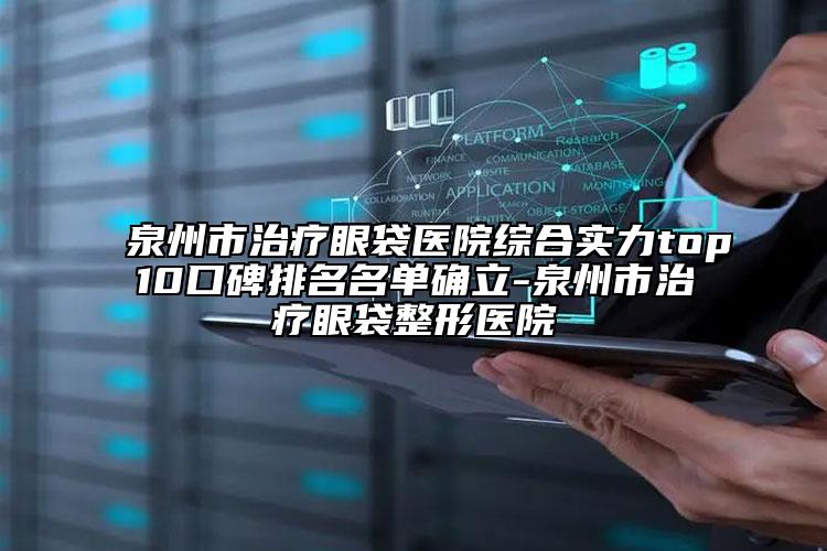 泉州市治療眼袋醫(yī)院綜合實(shí)力top10口碑排名名單確立-泉州市治療眼袋整形醫(yī)院