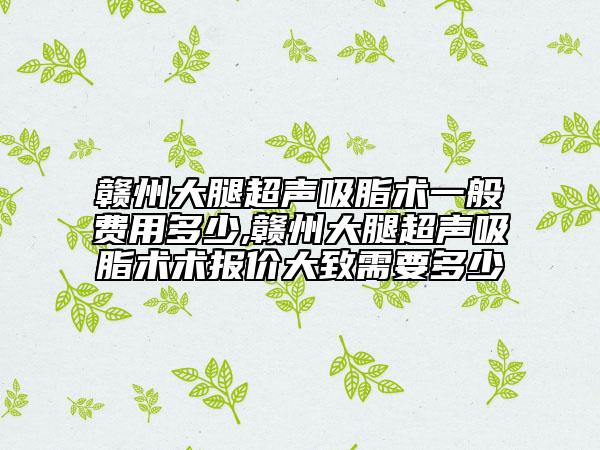 贛州大腿超聲吸脂術一般費用多少,贛州大腿超聲吸脂術術報價大致需要多少