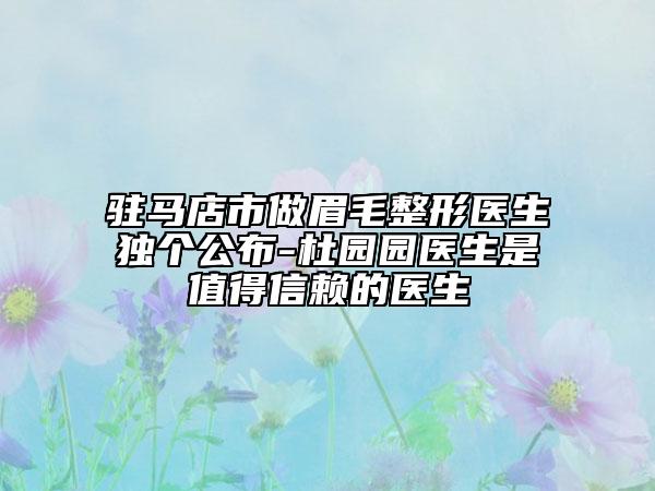 駐馬店市做眉毛整形醫(yī)生獨(dú)個公布-杜園園醫(yī)生是值得信賴的醫(yī)生