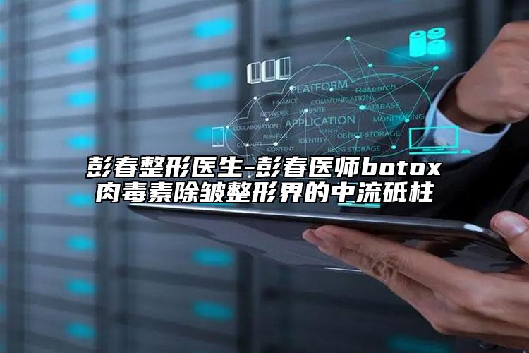 彭春整形醫(yī)生-彭春醫(yī)師botox肉毒素除皺整形界的中流砥柱