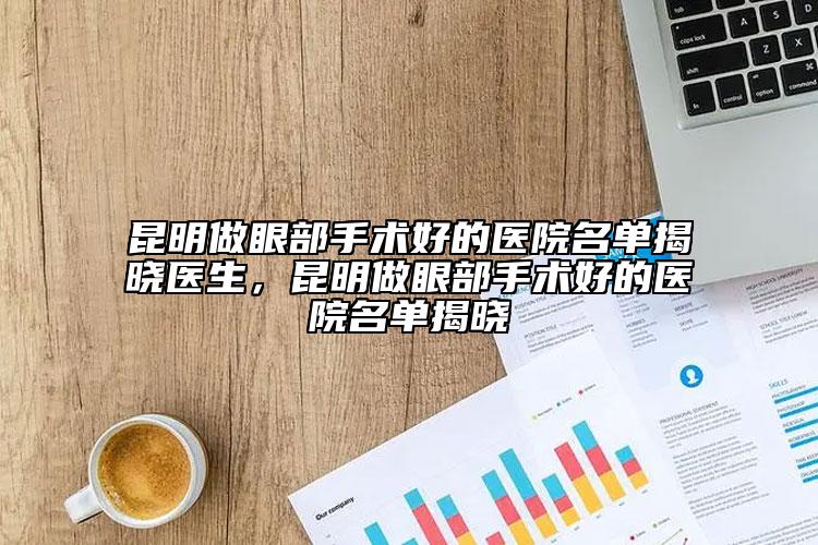 昆明做眼部手術(shù)好的醫(yī)院名單揭曉醫(yī)生，昆明做眼部手術(shù)好的醫(yī)院名單揭曉