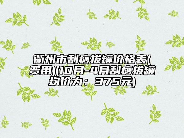衢州市刮痧拔罐價格表(費用)(10月-4月刮痧拔罐均價為：375元)