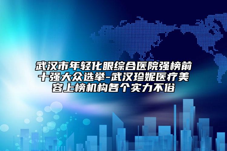 武漢市年輕化眼綜合醫(yī)院強(qiáng)榜前十強(qiáng)大眾選舉-武漢珍妮醫(yī)療美容上榜機(jī)構(gòu)各個實力不俗