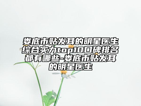 婁底市貼發(fā)耳的明星醫(yī)生綜合實力top10口碑排名都有哪些-婁底市貼發(fā)耳的明星醫(yī)生