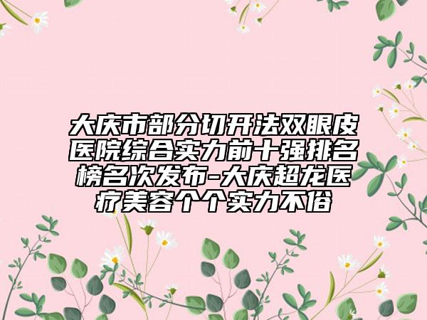 大慶市部分切開法雙眼皮醫(yī)院綜合實力前十強排名榜名次發(fā)布-大慶超龍醫(yī)療美容個個實力不俗