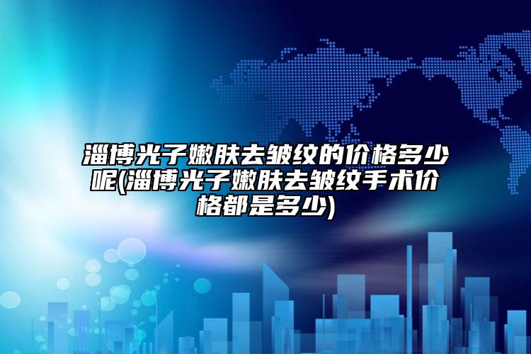 淄博光子嫩膚去皺紋的價格多少呢(淄博光子嫩膚去皺紋手術價格都是多少)