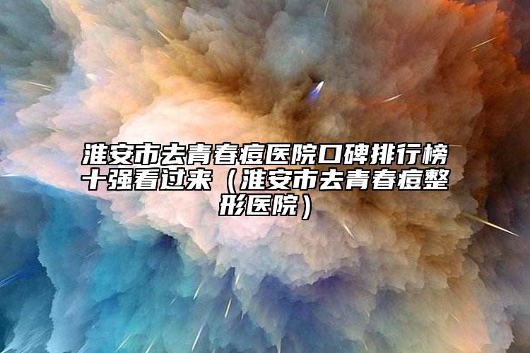 淮安市去青春痘醫(yī)院口碑排行榜十強(qiáng)看過來（淮安市去青春痘整形醫(yī)院）