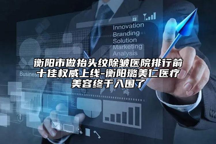 衡陽市做抬頭紋除皺醫(yī)院排行前十佳權(quán)威上線-衡陽璐美仁醫(yī)療美容終于入圍了