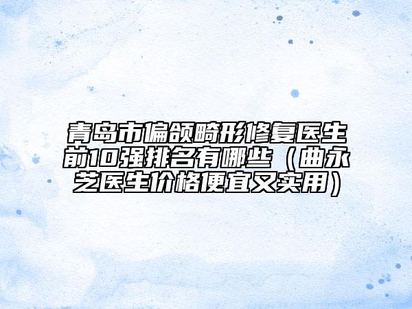 青島市偏頜畸形修復醫(yī)生前10強排名有哪些（曲永芝醫(yī)生價格便宜又實用）