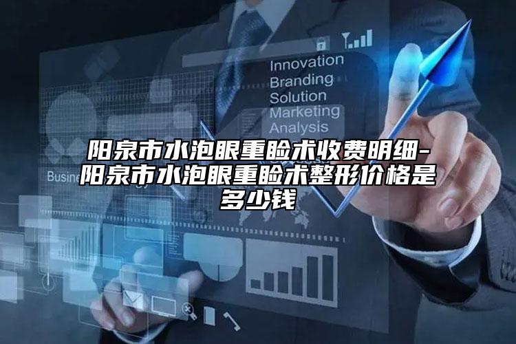 陽泉市水泡眼重瞼術(shù)收費明細-陽泉市水泡眼重瞼術(shù)整形價格是多少錢