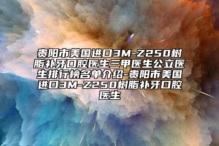貴陽市美國進(jìn)口3M-Z250樹脂補(bǔ)牙口腔醫(yī)生三甲醫(yī)生公立醫(yī)生排行榜名單介紹-貴陽市美國進(jìn)口3M-Z250樹脂補(bǔ)牙口腔醫(yī)生