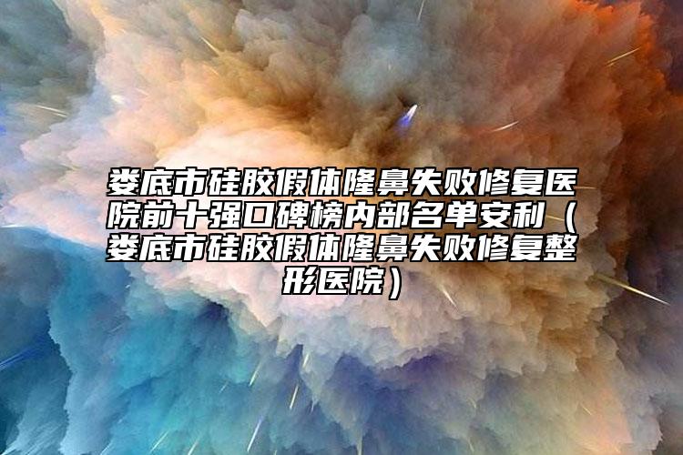 婁底市硅膠假體隆鼻失敗修復(fù)醫(yī)院前十強(qiáng)口碑榜內(nèi)部名單安利（婁底市硅膠假體隆鼻失敗修復(fù)整形醫(yī)院）
