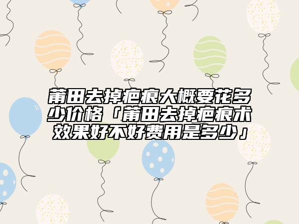 莆田去掉疤痕大概要花多少價格「莆田去掉疤痕術效果好不好費用是多少」