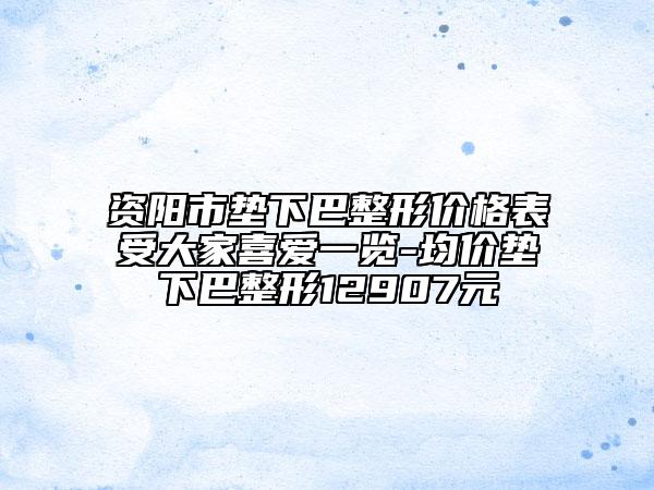 資陽市墊下巴整形價格表受大家喜愛一覽-均價墊下巴整形12907元