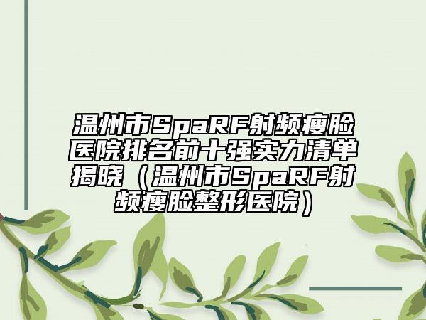 溫州市SpaRF射頻瘦臉醫(yī)院排名前十強實力清單揭曉（溫州市SpaRF射頻瘦臉整形醫(yī)院）