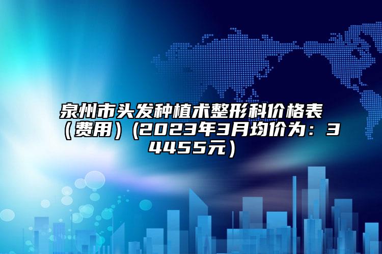 泉州市頭發(fā)種植術整形科價格表（費用）(2023年3月均價為：34455元）