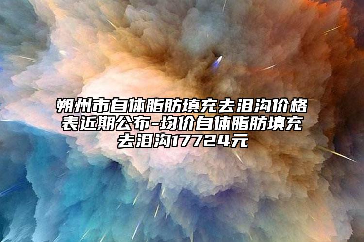 朔州市自體脂肪填充去淚溝價格表近期公布-均價自體脂肪填充去淚溝17724元