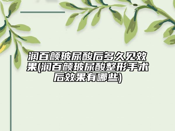 潤百顏玻尿酸后多久見效果(潤百顏玻尿酸整形手術后效果有哪些)