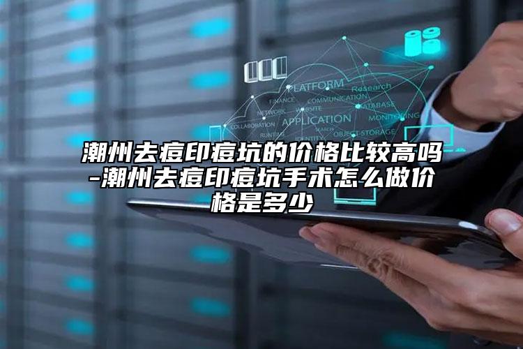 潮州去痘印痘坑的價格比較高嗎-潮州去痘印痘坑手術怎么做價格是多少