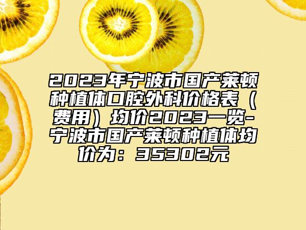 2023年寧波市國產(chǎn)萊頓種植體口腔外科價格表（費用）均價2023一覽-寧波市國產(chǎn)萊頓種植體均價為：35302元