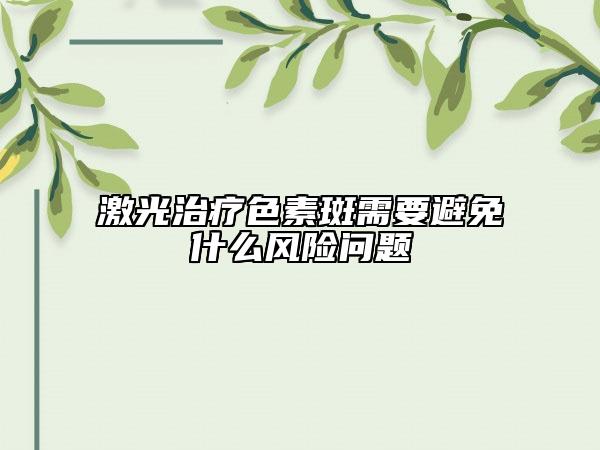 激光治療色素斑需要避免什么風(fēng)險(xiǎn)問題