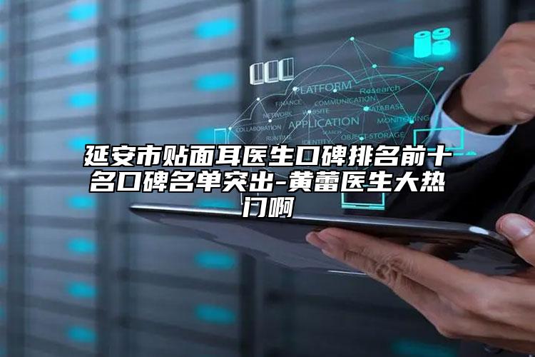 延安市貼面耳醫(yī)生口碑排名前十名口碑名單突出-黃蕾醫(yī)生大熱門啊