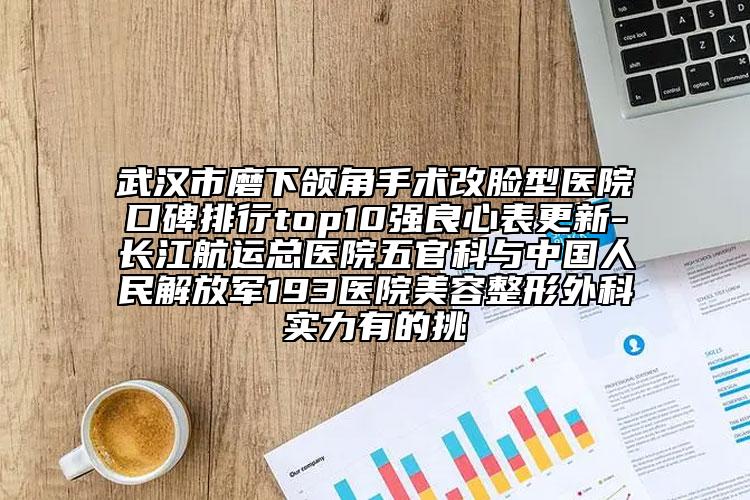 武漢市磨下頜角手術(shù)改臉型醫(yī)院口碑排行top10強(qiáng)良心表更新-長江航運(yùn)總醫(yī)院五官科與中國人民解放軍193醫(yī)院美容整形外科實(shí)力有的挑