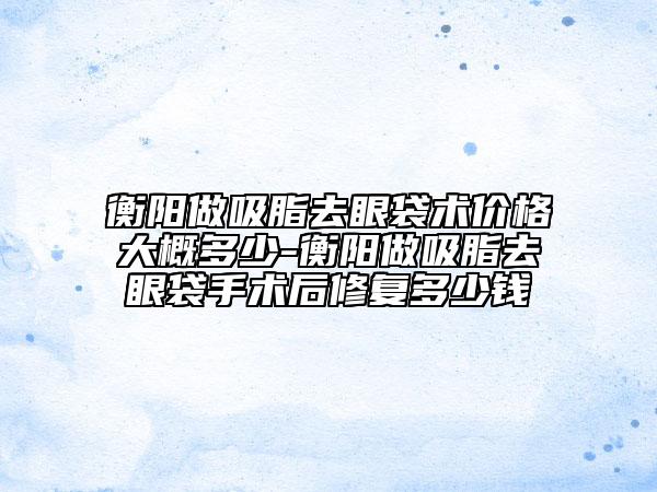 衡陽做吸脂去眼袋術(shù)價格大概多少-衡陽做吸脂去眼袋手術(shù)后修復(fù)多少錢