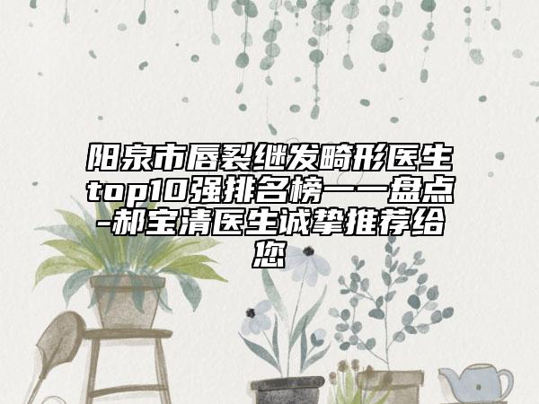 陽泉市唇裂繼發(fā)畸形醫(yī)生top10強排名榜一一盤點-郝寶清醫(yī)生誠摯推薦給您