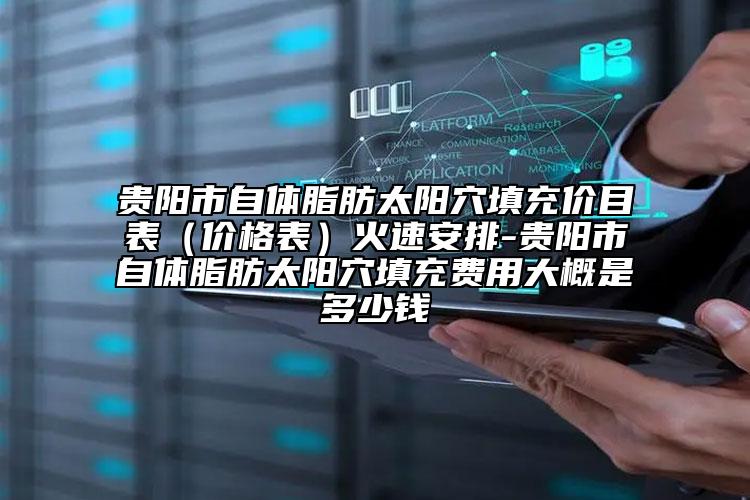 貴陽(yáng)市自體脂肪太陽(yáng)穴填充價(jià)目表（價(jià)格表）火速安排-貴陽(yáng)市自體脂肪太陽(yáng)穴填充費(fèi)用大概是多少錢(qián)