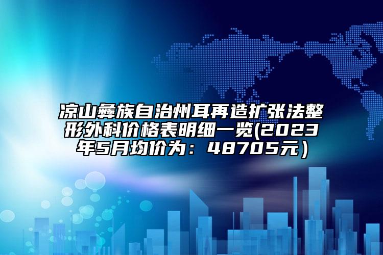 涼山彝族自治州耳再造擴(kuò)張法整形外科價(jià)格表明細(xì)一覽(2023年5月均價(jià)為：48705元）