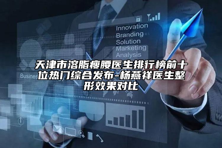 天津市溶脂瘦腰醫(yī)生排行榜前十位熱門綜合發(fā)布-楊燕祥醫(yī)生整形效果對比