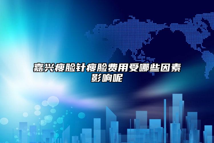 嘉興瘦臉針瘦臉費用受哪些因素影響呢