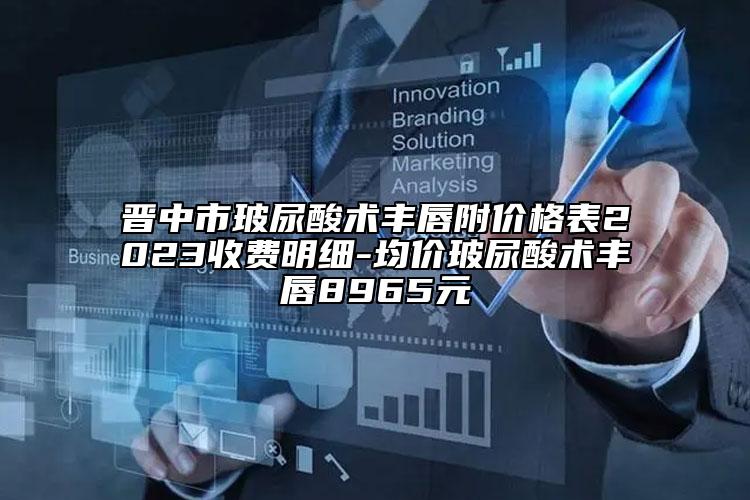 晉中市玻尿酸術(shù)豐唇附價(jià)格表2023收費(fèi)明細(xì)-均價(jià)玻尿酸術(shù)豐唇8965元