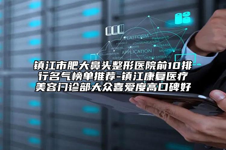 鎮(zhèn)江市肥大鼻頭整形醫(yī)院前10排行名氣榜單推薦-鎮(zhèn)江康復(fù)醫(yī)療美容門診部大眾喜愛度高口碑好