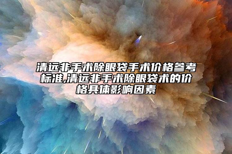 清遠(yuǎn)非手術(shù)除眼袋手術(shù)價(jià)格參考標(biāo)準(zhǔn),清遠(yuǎn)非手術(shù)除眼袋術(shù)的價(jià)格具體影響因素