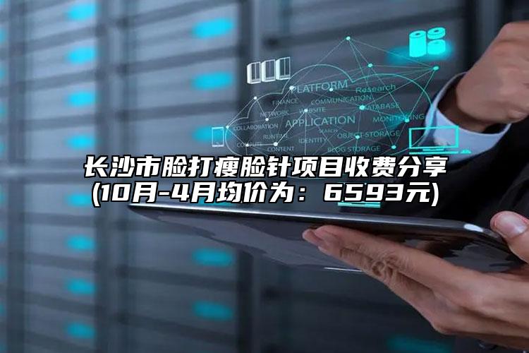 長(zhǎng)沙市臉打瘦臉針項(xiàng)目收費(fèi)分享(10月-4月均價(jià)為：6593元)