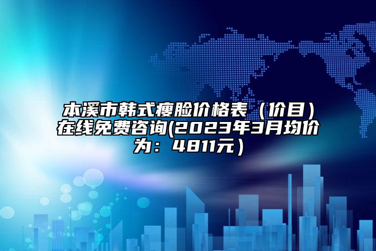 本溪市韓式瘦臉價(jià)格表（價(jià)目）在線免費(fèi)咨詢(2023年3月均價(jià)為：4811元）