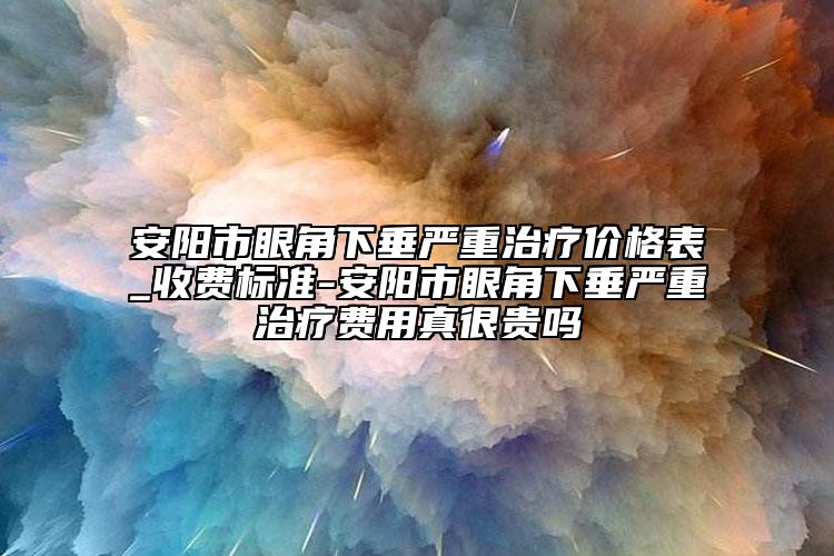 安陽市眼角下垂嚴(yán)重治療價(jià)格表_收費(fèi)標(biāo)準(zhǔn)-安陽市眼角下垂嚴(yán)重治療費(fèi)用真很貴嗎