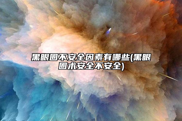 黑眼圈不安全因素有哪些(黑眼圈術(shù)安全不安全)