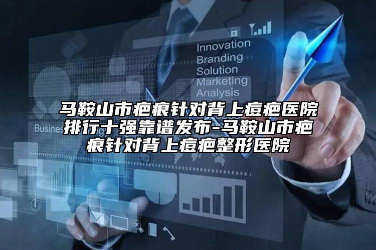 馬鞍山市疤痕針對背上痘疤醫(yī)院排行十強(qiáng)靠譜發(fā)布-馬鞍山市疤痕針對背上痘疤整形醫(yī)院