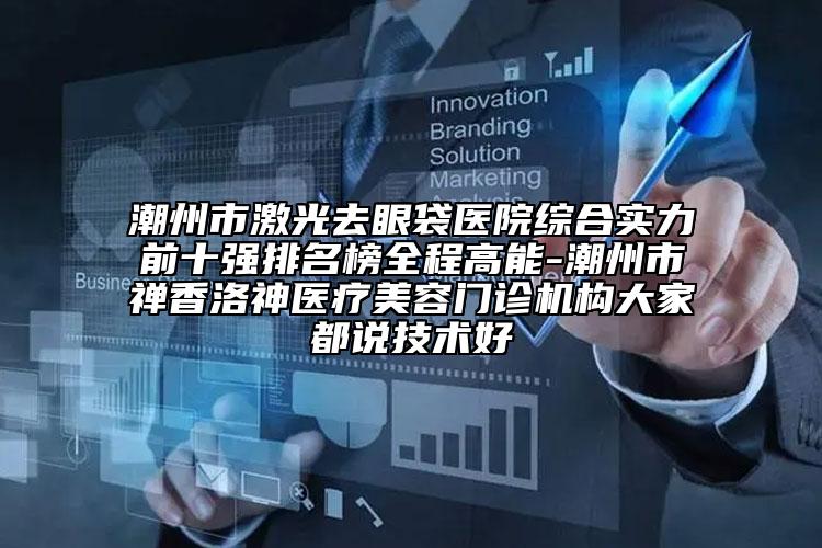 潮州市激光去眼袋醫(yī)院綜合實(shí)力前十強(qiáng)排名榜全程高能-潮州市禪香洛神醫(yī)療美容門診機(jī)構(gòu)大家都說技術(shù)好