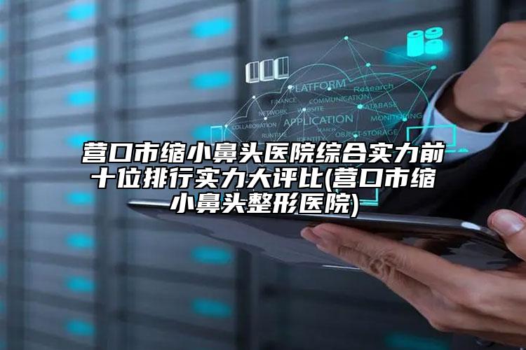 營口市縮小鼻頭醫(yī)院綜合實(shí)力前十位排行實(shí)力大評比(營口市縮小鼻頭整形醫(yī)院)