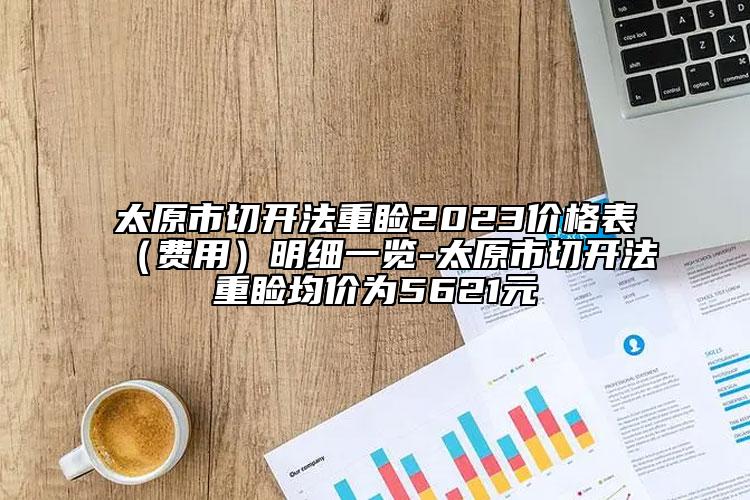 太原市切開(kāi)法重瞼2023價(jià)格表（費(fèi)用）明細(xì)一覽-太原市切開(kāi)法重瞼均價(jià)為5621元