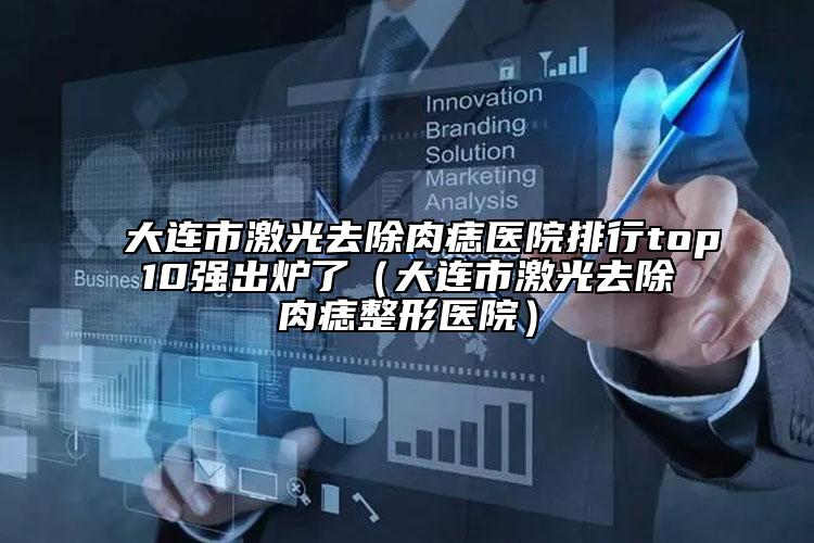 大連市激光去除肉痣醫(yī)院排行top10強(qiáng)出爐了（大連市激光去除肉痣整形醫(yī)院）