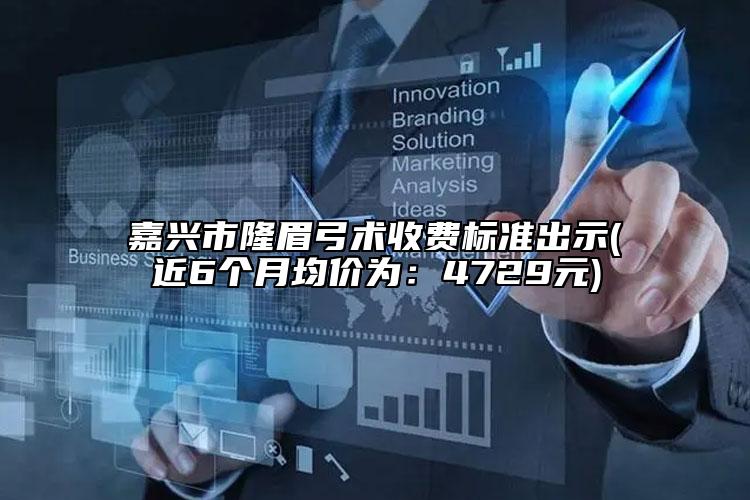 嘉興市隆眉弓術(shù)收費標準出示(近6個月均價為：4729元)