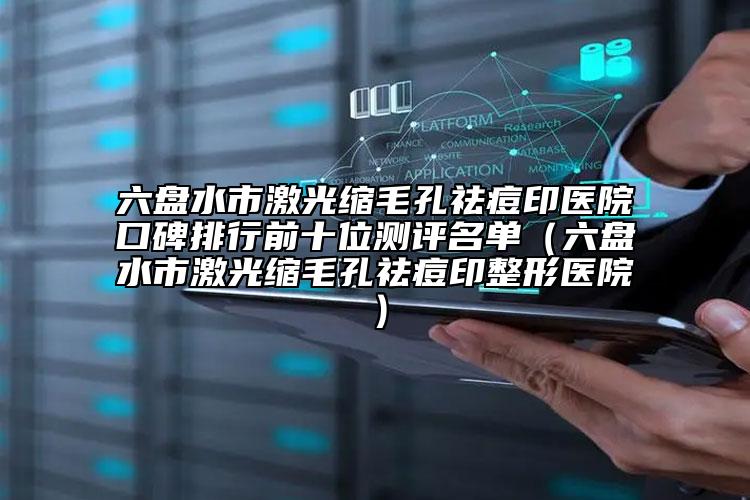 六盤水市激光縮毛孔祛痘印醫(yī)院口碑排行前十位測評名單（六盤水市激光縮毛孔祛痘印整形醫(yī)院）