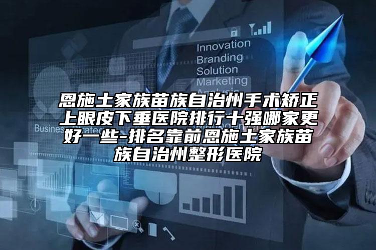 恩施土家族苗族自治州手術(shù)矯正上眼皮下垂醫(yī)院排行十強哪家更好一些-排名靠前恩施土家族苗族自治州整形醫(yī)院