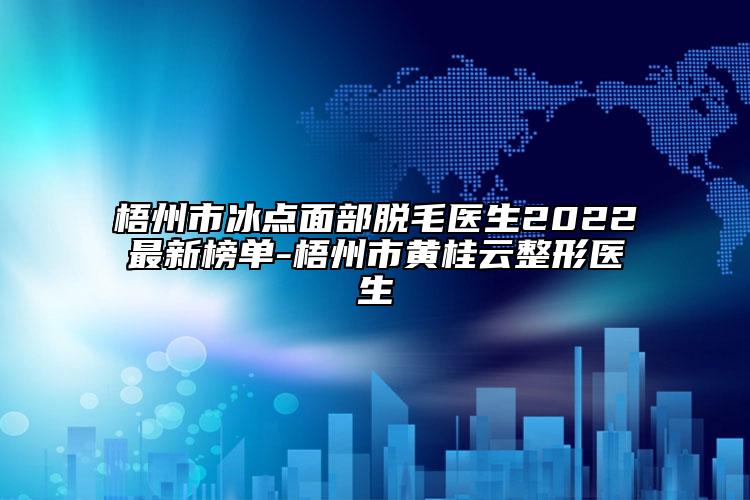梧州市冰點(diǎn)面部脫毛醫(yī)生2022最新榜單-梧州市黃桂云整形醫(yī)生