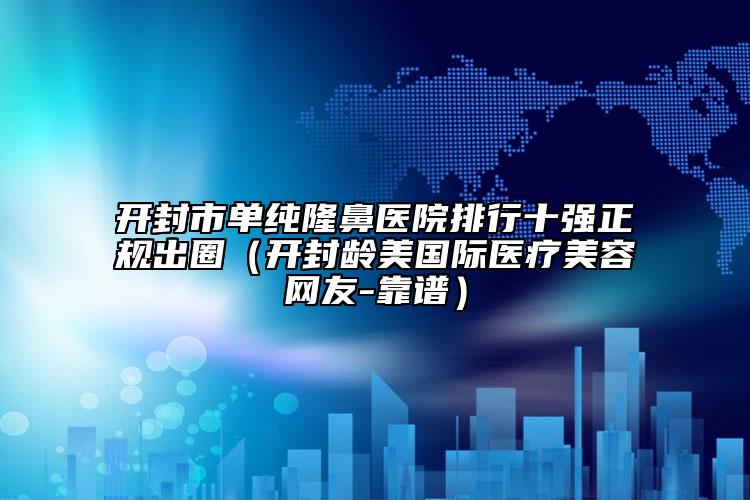 開封市單純隆鼻醫(yī)院排行十強(qiáng)正規(guī)出圈（開封齡美國際醫(yī)療美容網(wǎng)友-靠譜）